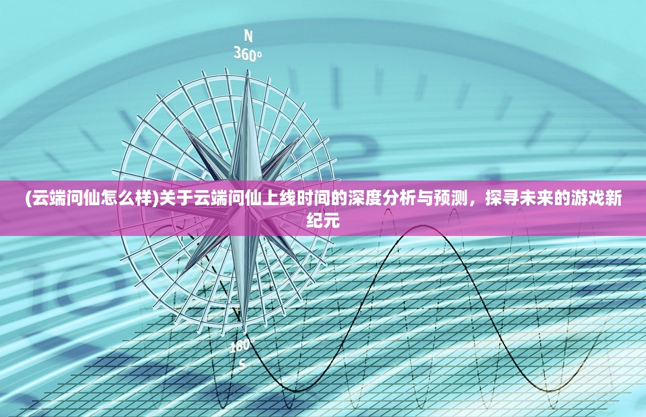(云端问仙怎么样)关于云端问仙上线时间的深度分析与预测，探寻未来的游戏新纪元