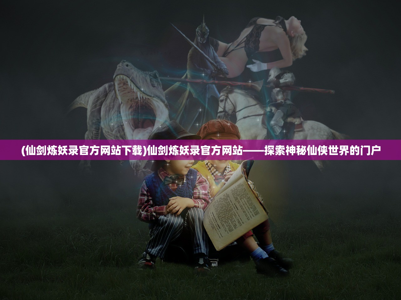 (仙剑炼妖录官方网站下载)仙剑炼妖录官方网站——探索神秘仙侠世界的门户