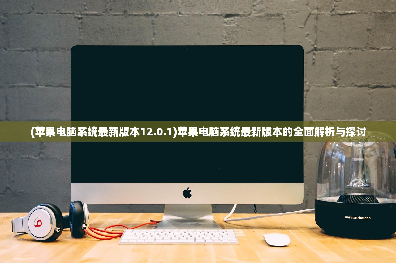 (苹果电脑系统最新版本12.0.1)苹果电脑系统最新版本的全面解析与探讨