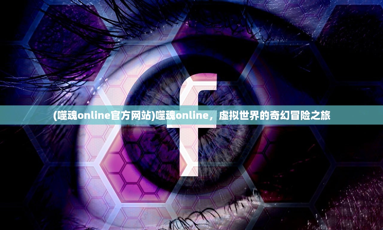 (噬魂online官方网站)噬魂online，虚拟世界的奇幻冒险之旅