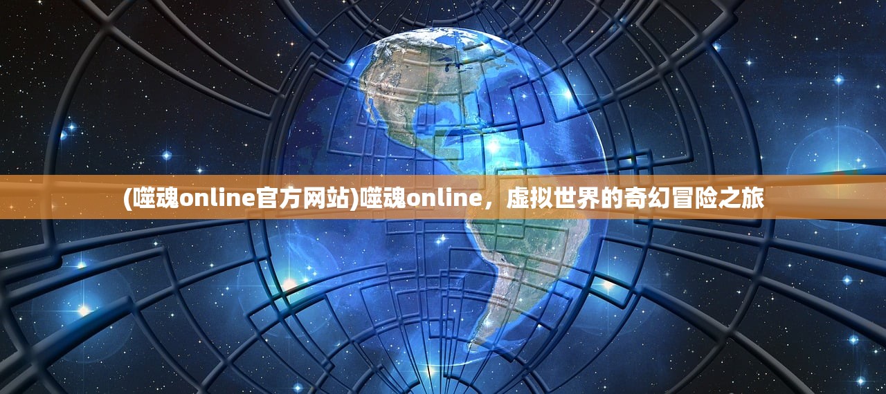 (噬魂online官方网站)噬魂online，虚拟世界的奇幻冒险之旅
