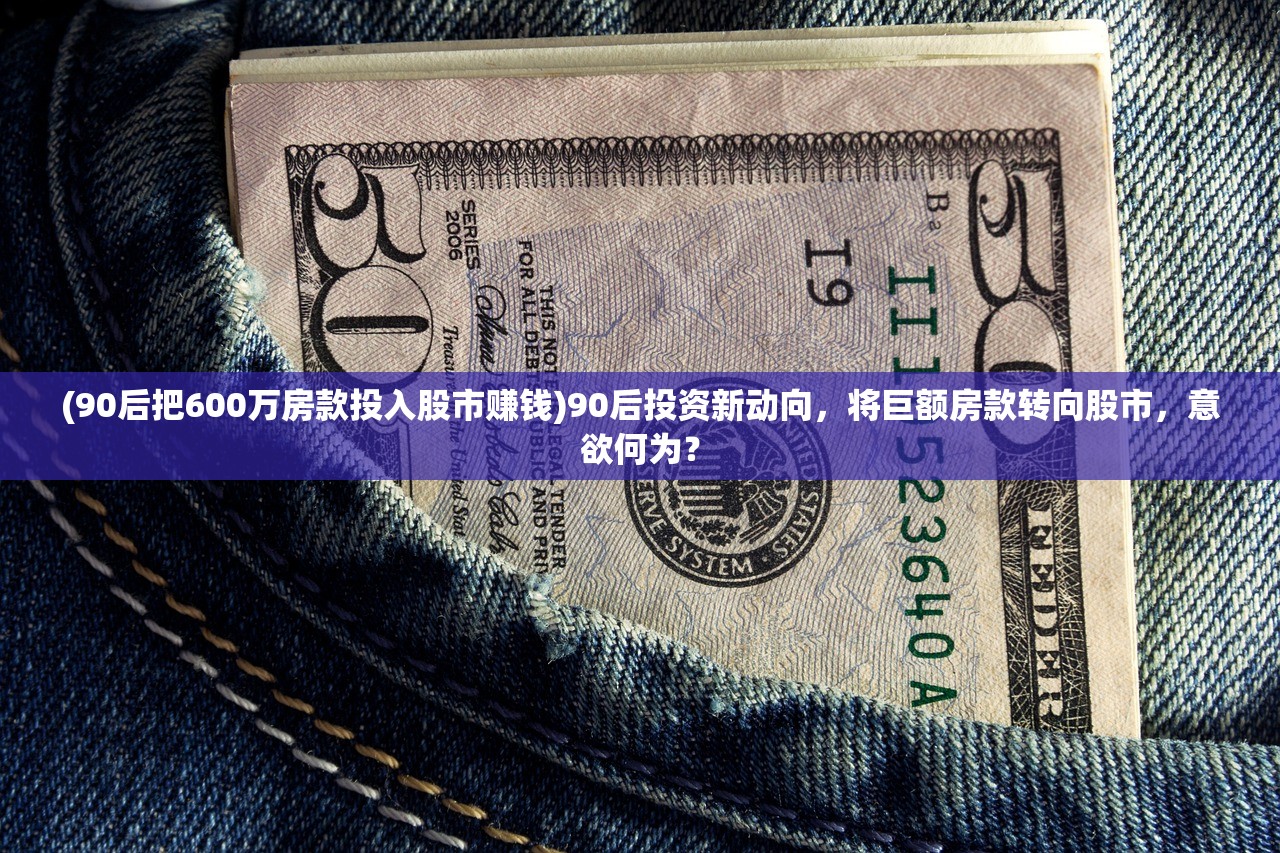 (90后把600万房款投入股市赚钱)90后投资新动向，将巨额房款转向股市，意欲何为？
