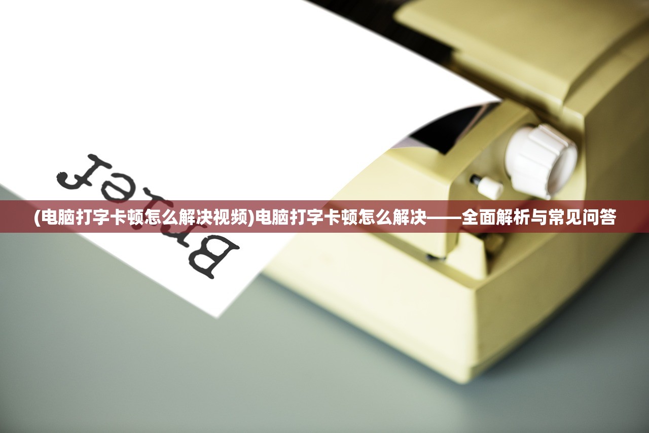 (电脑打字卡顿怎么解决视频)电脑打字卡顿怎么解决——全面解析与常见问答
