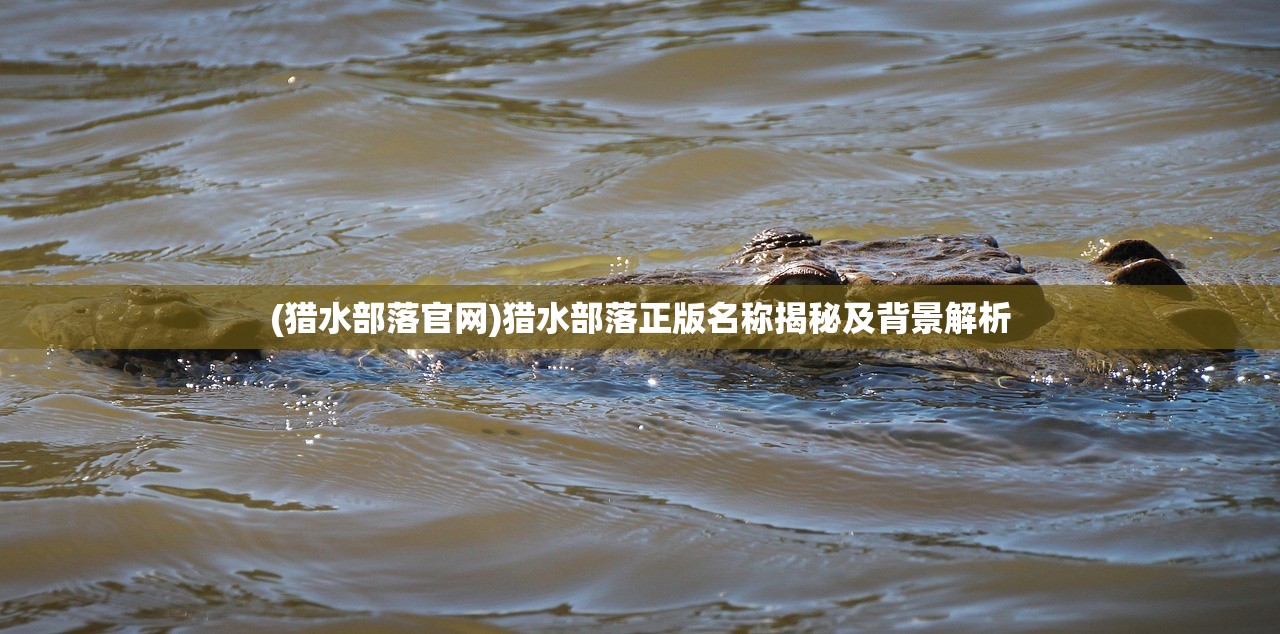 (猎水部落官网)猎水部落正版名称揭秘及背景解析