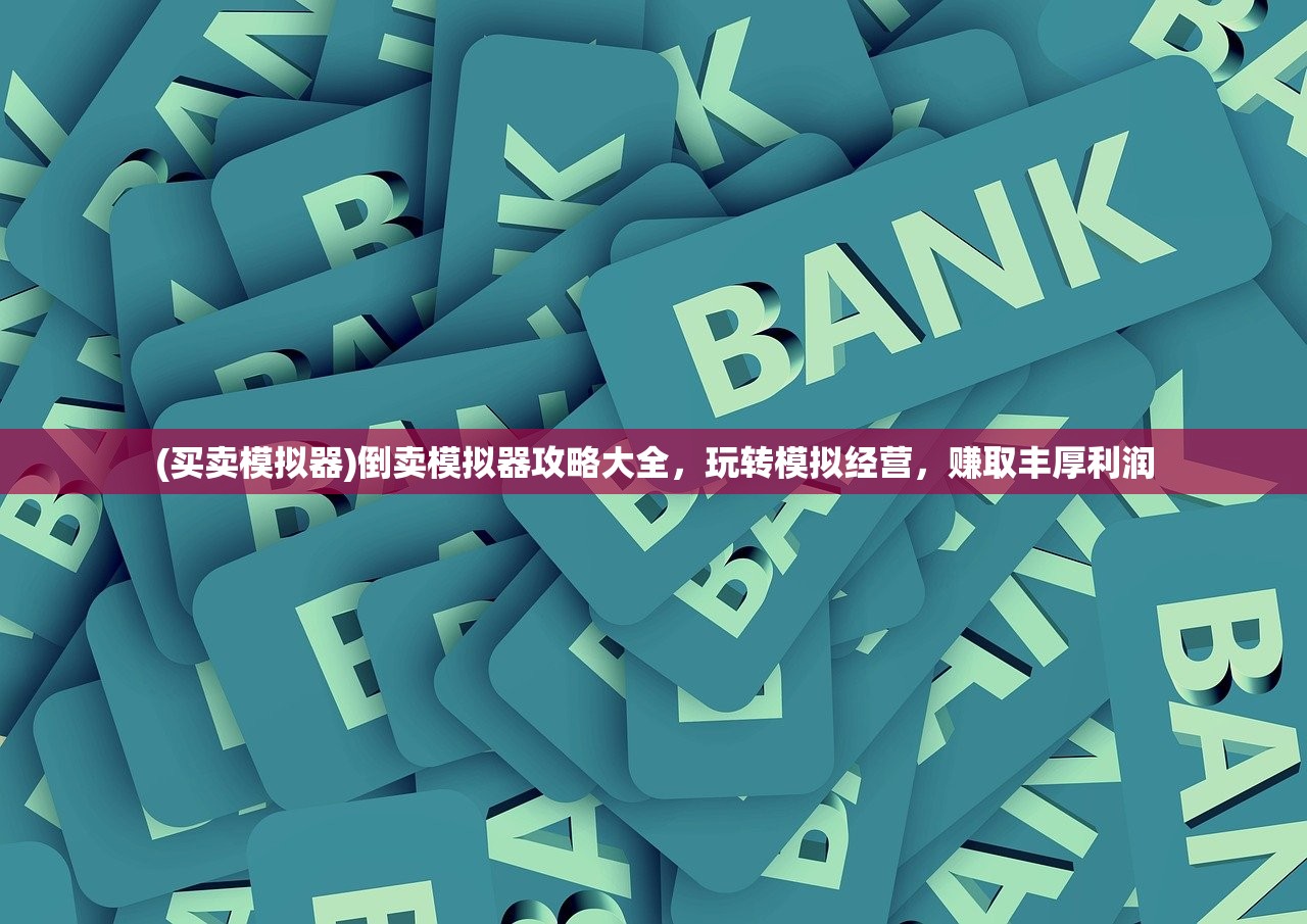 (买卖模拟器)倒卖模拟器攻略大全，玩转模拟经营，赚取丰厚利润