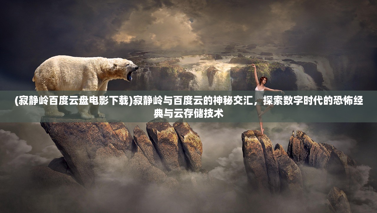 (寂静岭百度云盘电影下载)寂静岭与百度云的神秘交汇，探索数字时代的恐怖经典与云存储技术