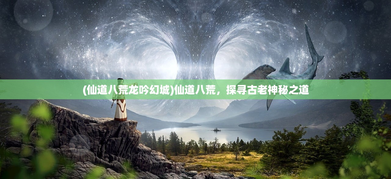 (仙道八荒龙吟幻城)仙道八荒，探寻古老神秘之道