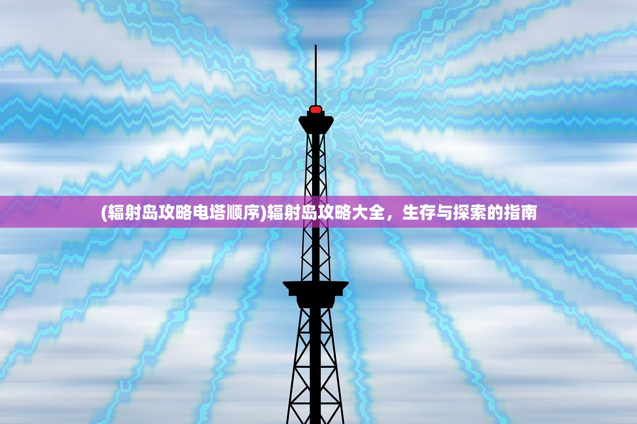 (辐射岛攻略电塔顺序)辐射岛攻略大全，生存与探索的指南
