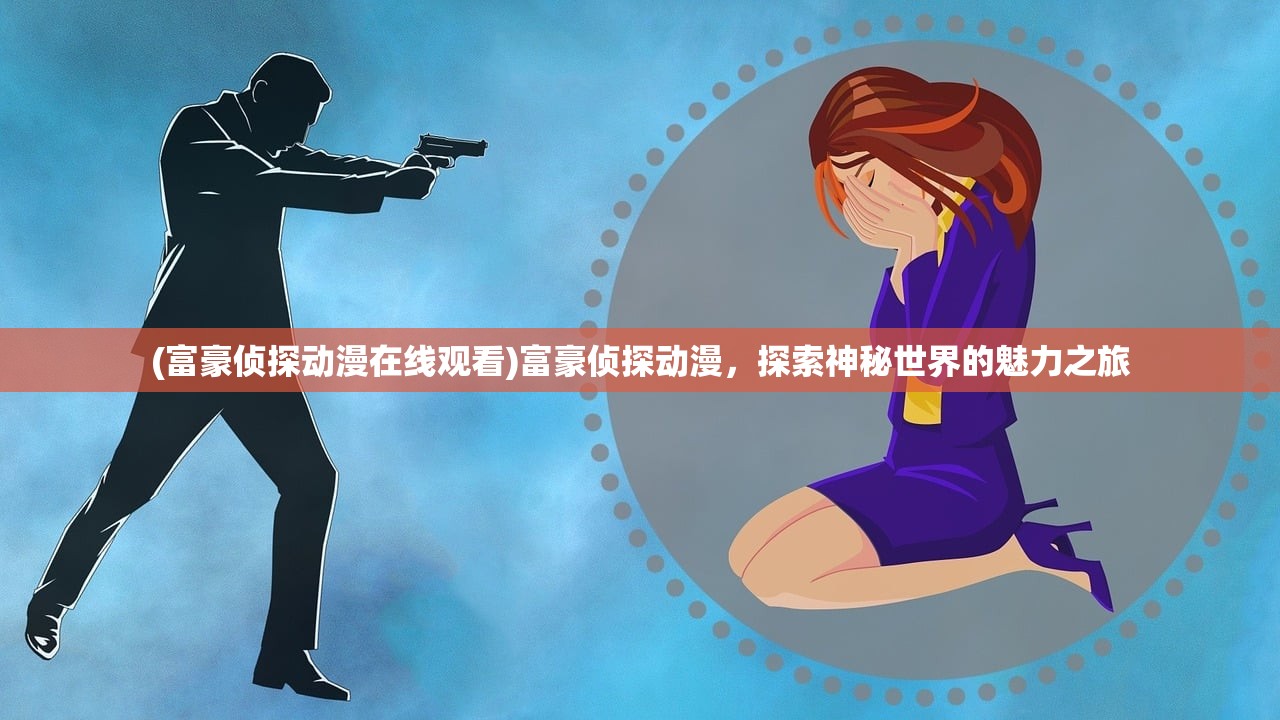 (富豪侦探动漫在线观看)富豪侦探动漫，探索神秘世界的魅力之旅