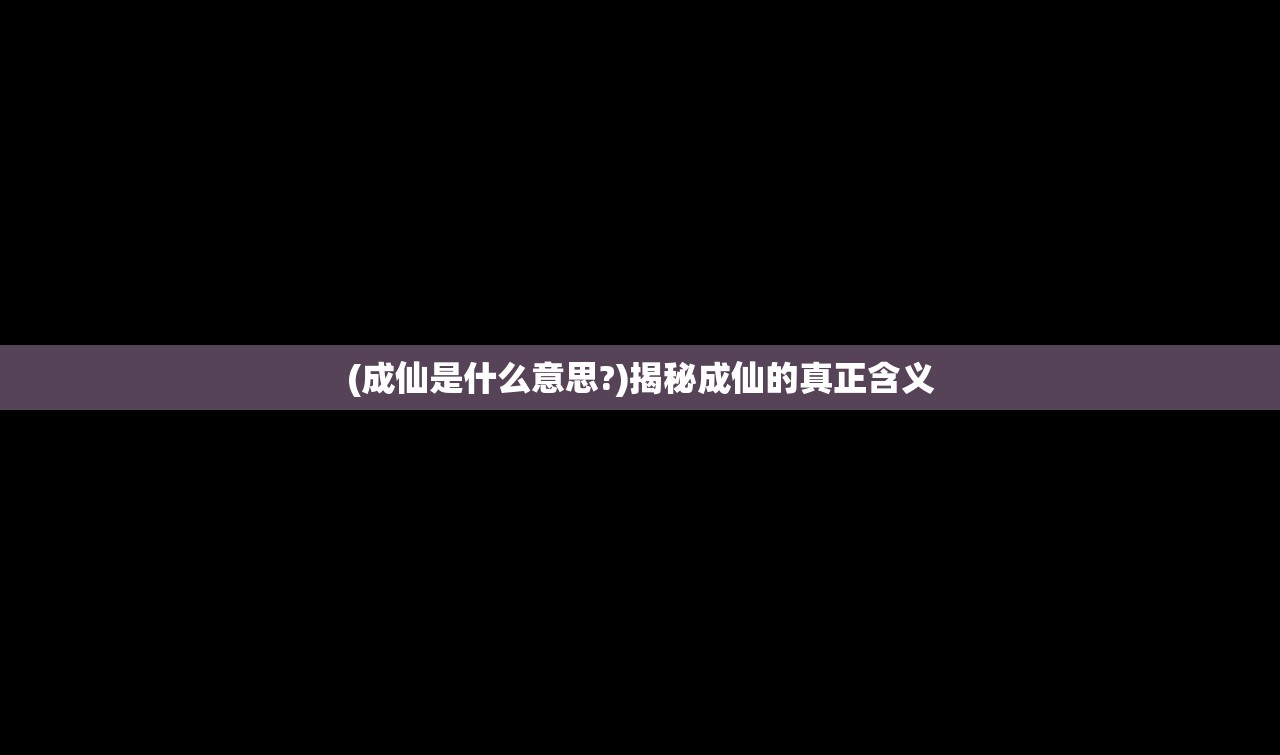 (成仙是什么意思?)揭秘成仙的真正含义