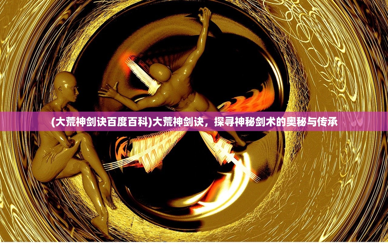 (大荒神剑诀百度百科)大荒神剑诀，探寻神秘剑术的奥秘与传承
