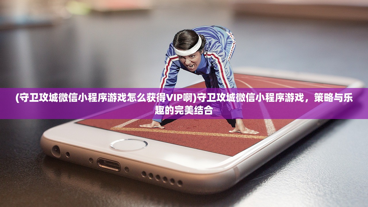 (守卫攻城微信小程序游戏怎么获得VIP啊)守卫攻城微信小程序游戏，策略与乐趣的完美结合