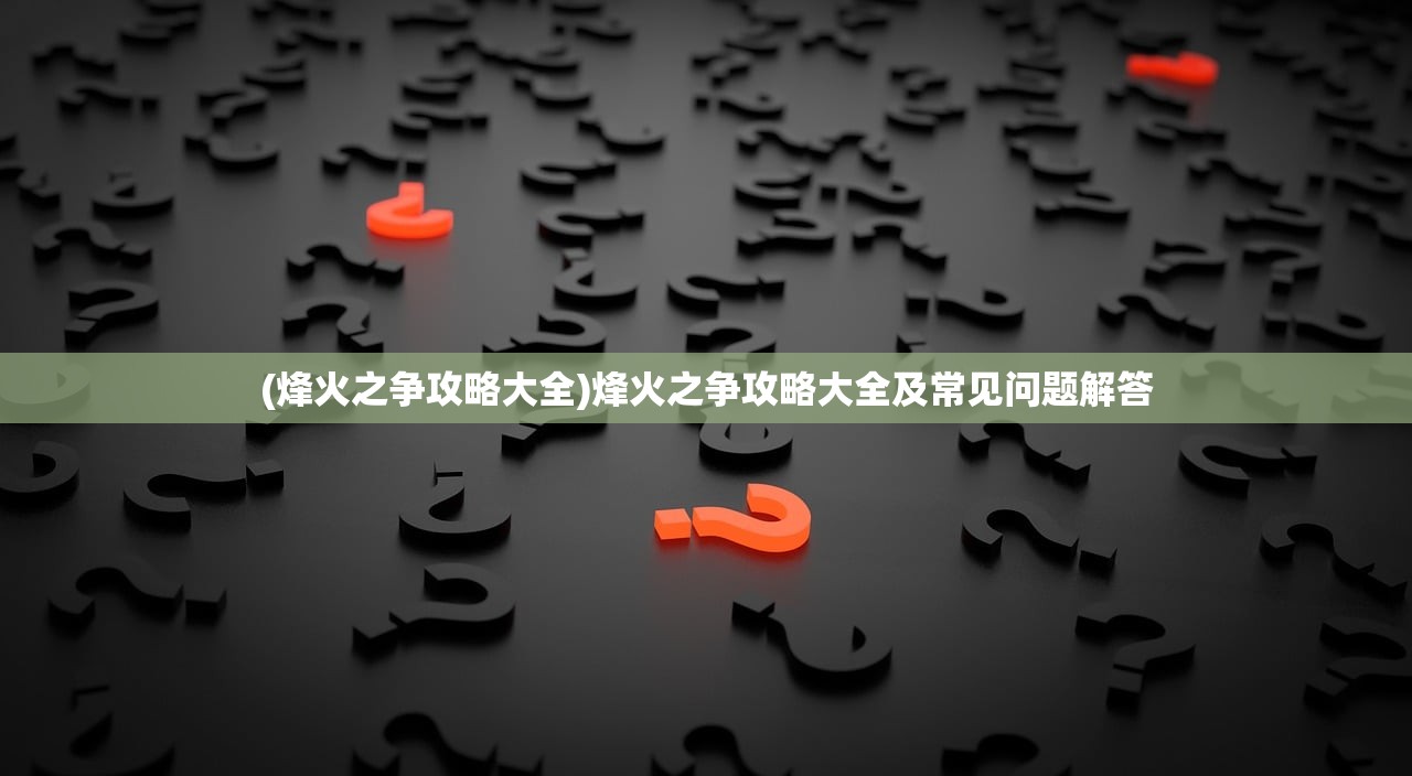 (烽火之争攻略大全)烽火之争攻略大全及常见问题解答