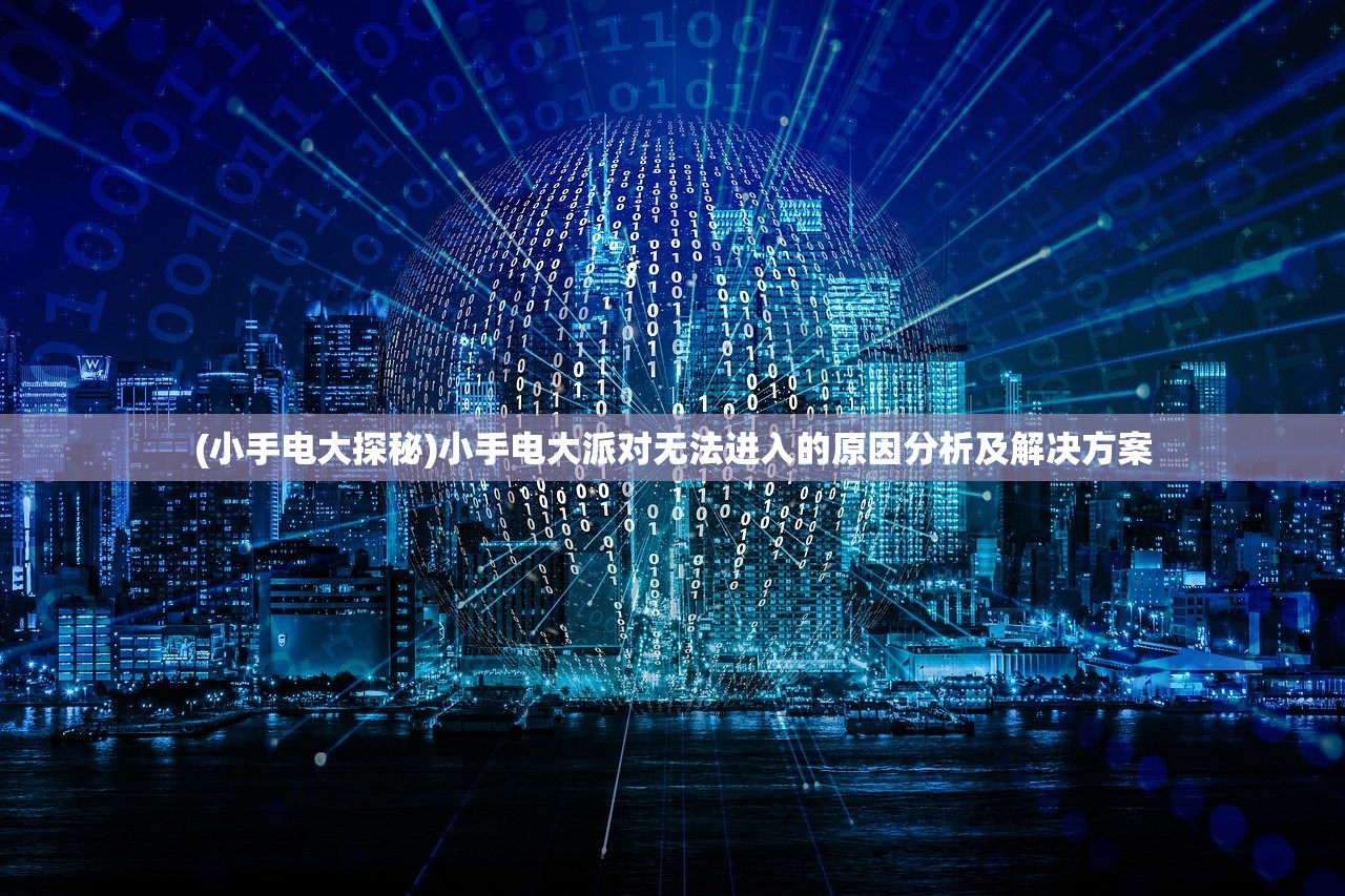 (小手电大探秘)小手电大派对无法进入的原因分析及解决方案