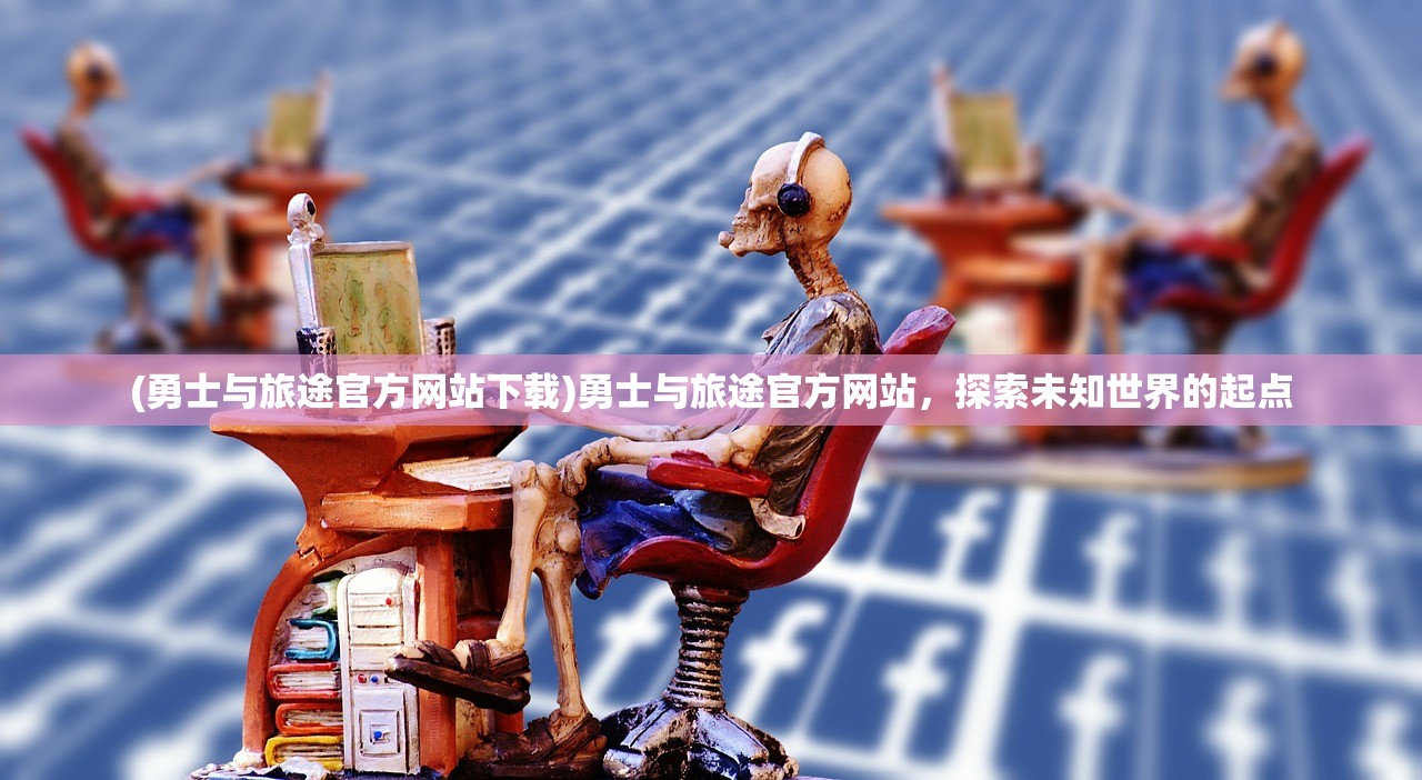 (勇士与旅途官方网站下载)勇士与旅途官方网站，探索未知世界的起点