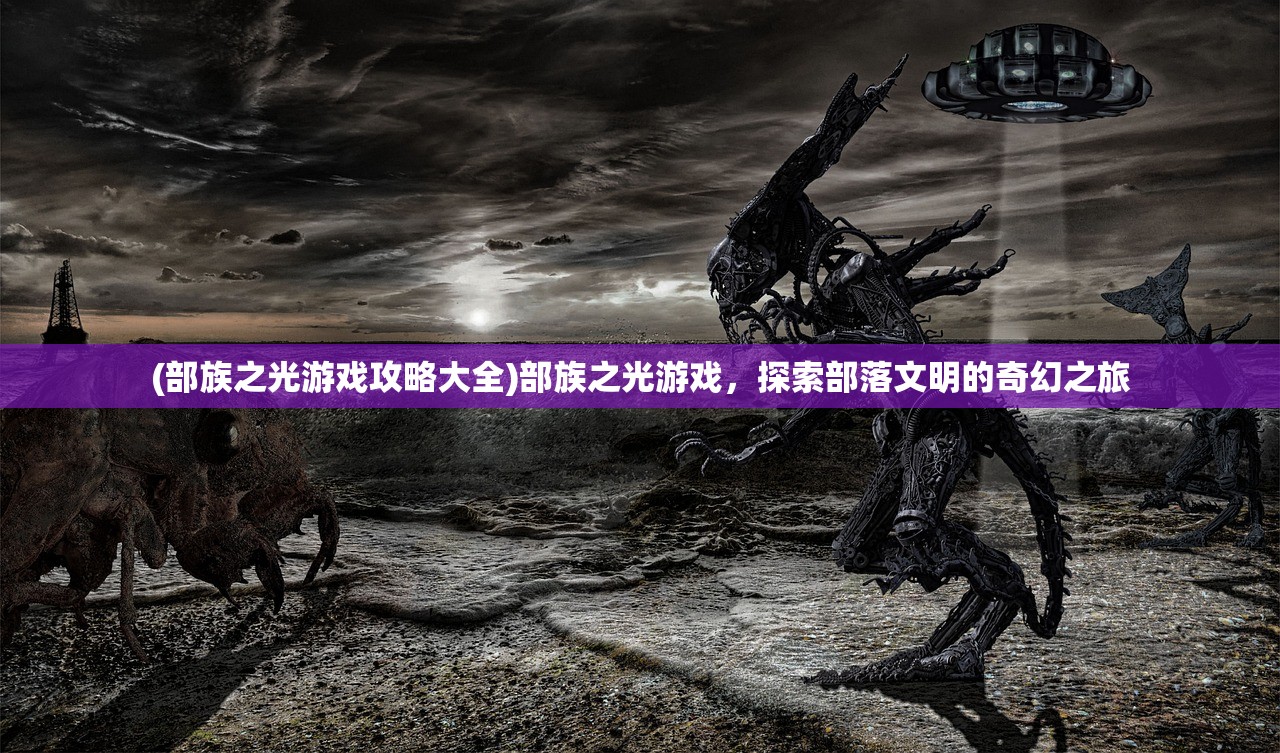 (部族之光游戏攻略大全)部族之光游戏，探索部落文明的奇幻之旅
