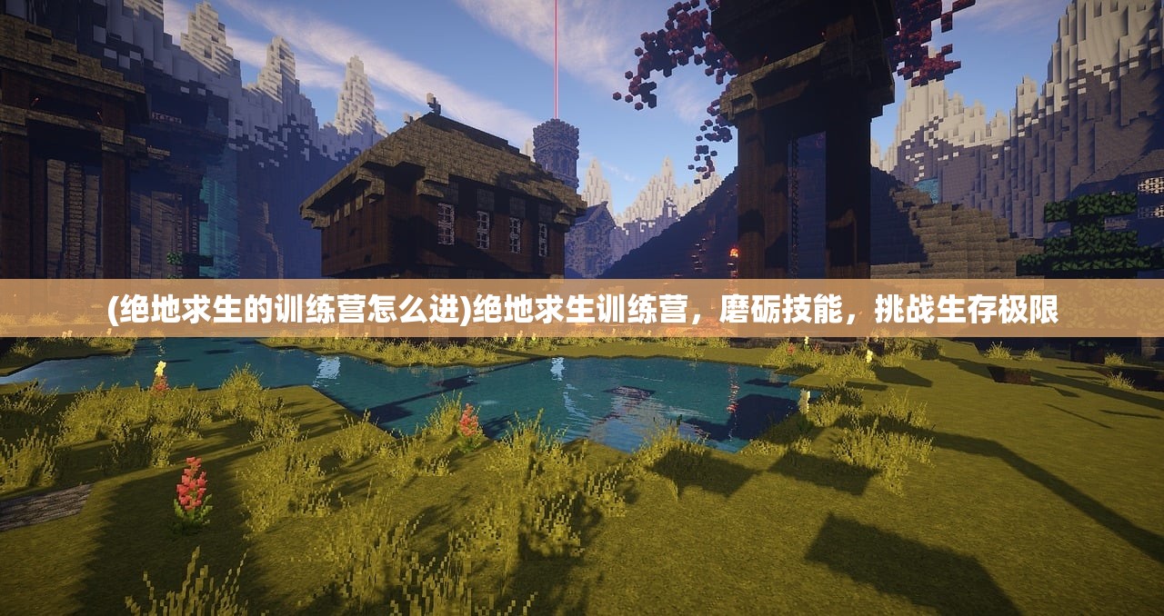 (绝地求生的训练营怎么进)绝地求生训练营，磨砺技能，挑战生存极限