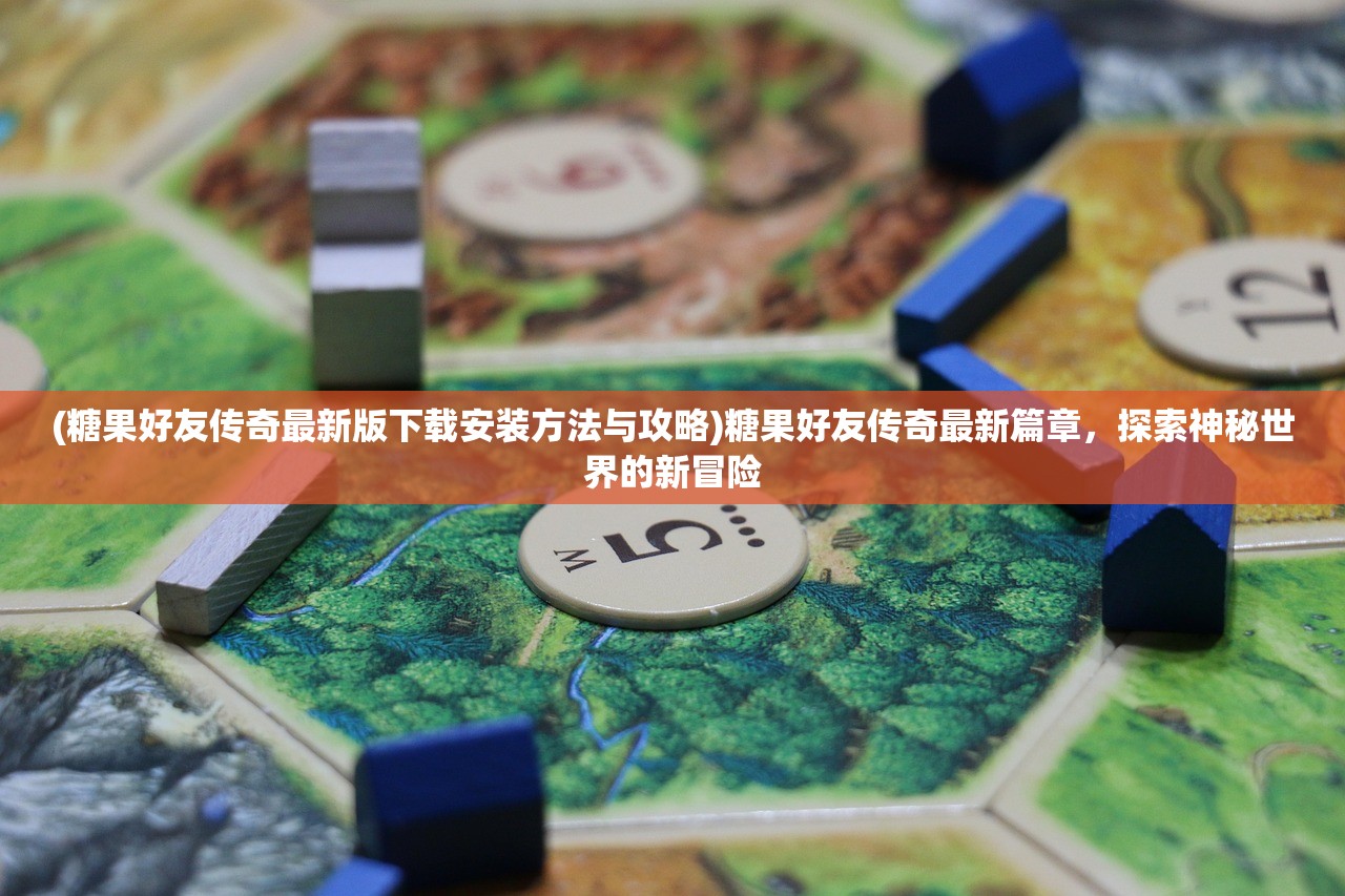 (糖果好友传奇最新版下载安装方法与攻略)糖果好友传奇最新篇章，探索神秘世界的新冒险