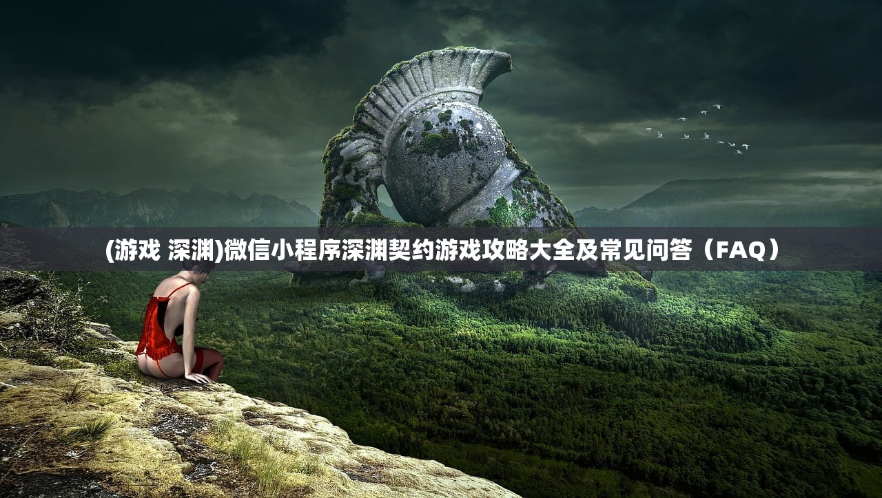 (游戏 深渊)微信小程序深渊契约游戏攻略大全及常见问答（FAQ）