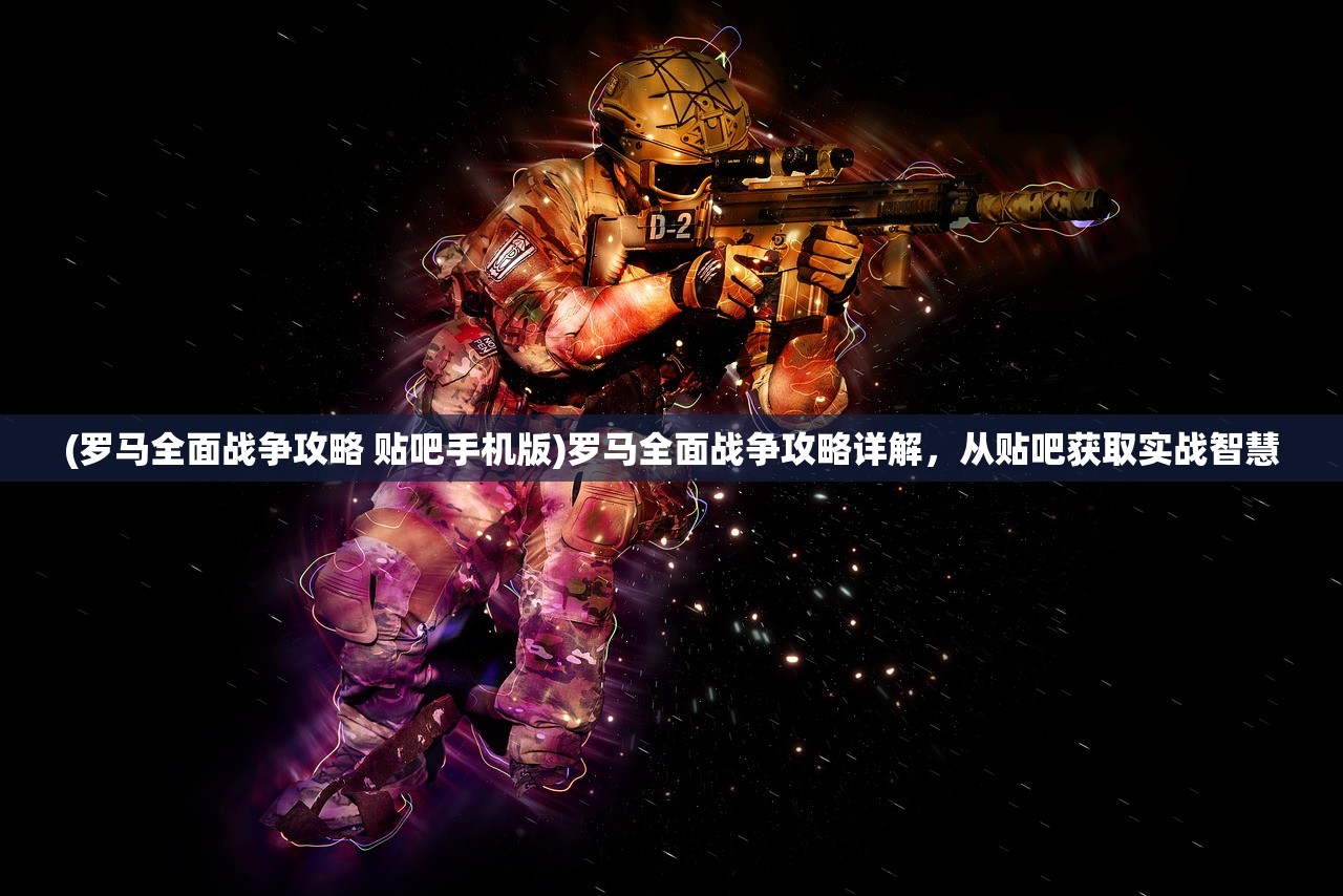 (罗马全面战争攻略 贴吧手机版)罗马全面战争攻略详解，从贴吧获取实战智慧