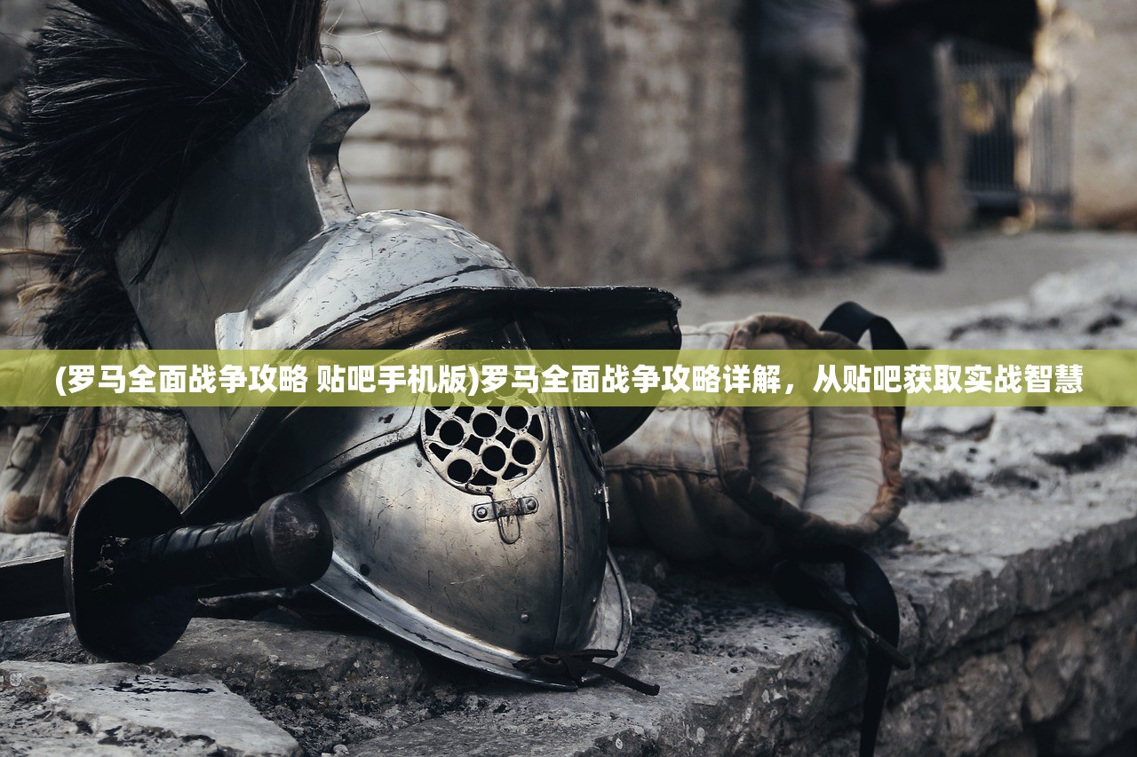 (罗马全面战争攻略 贴吧手机版)罗马全面战争攻略详解，从贴吧获取实战智慧