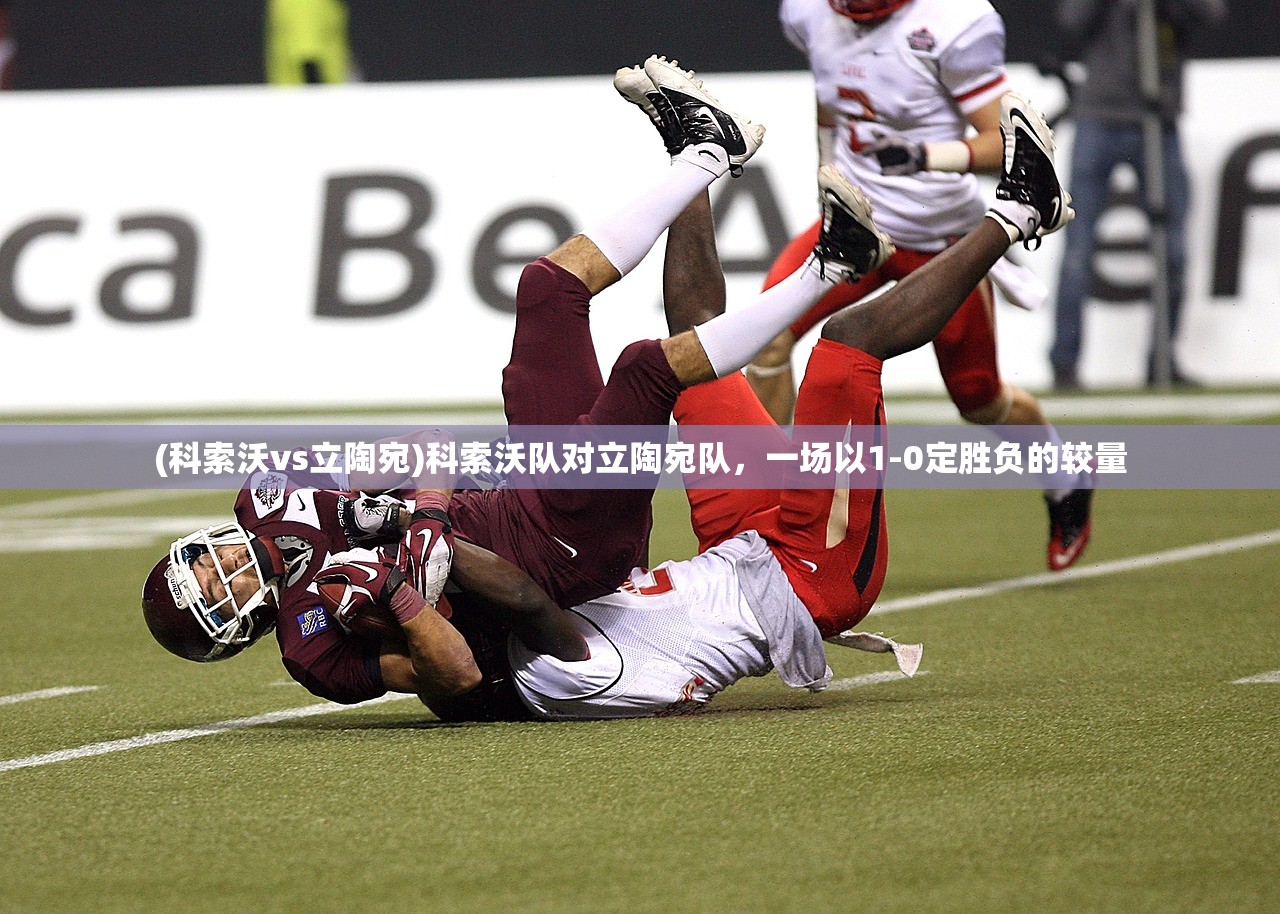 (科索沃vs立陶宛)科索沃队对立陶宛队，一场以1-0定胜负的较量