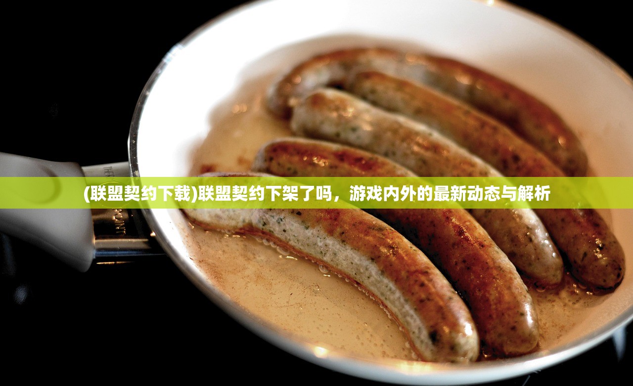 (联盟契约下载)联盟契约下架了吗，游戏内外的最新动态与解析