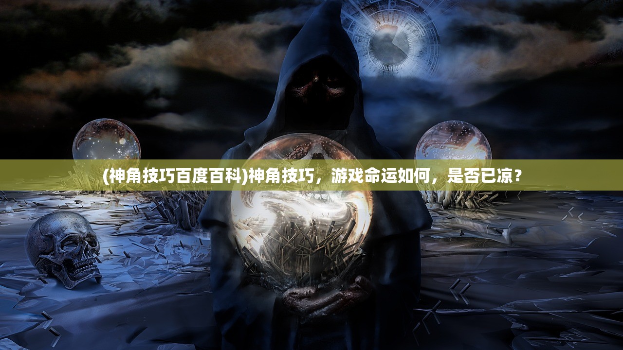 (神角技巧百度百科)神角技巧，游戏命运如何，是否已凉？