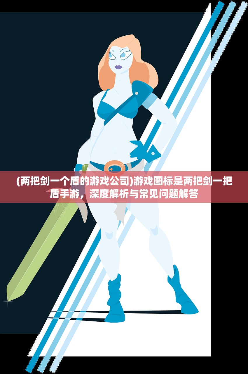 (两把剑一个盾的游戏公司)游戏图标是两把剑一把盾手游，深度解析与常见问题解答