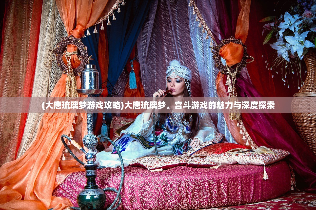 (大唐琉璃梦游戏攻略)大唐琉璃梦，宫斗游戏的魅力与深度探索