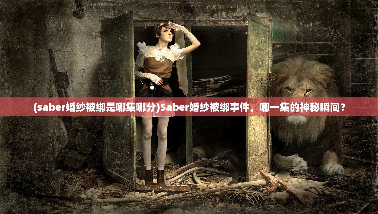 (saber婚纱被绑是哪集哪分)Saber婚纱被绑事件，哪一集的神秘瞬间？