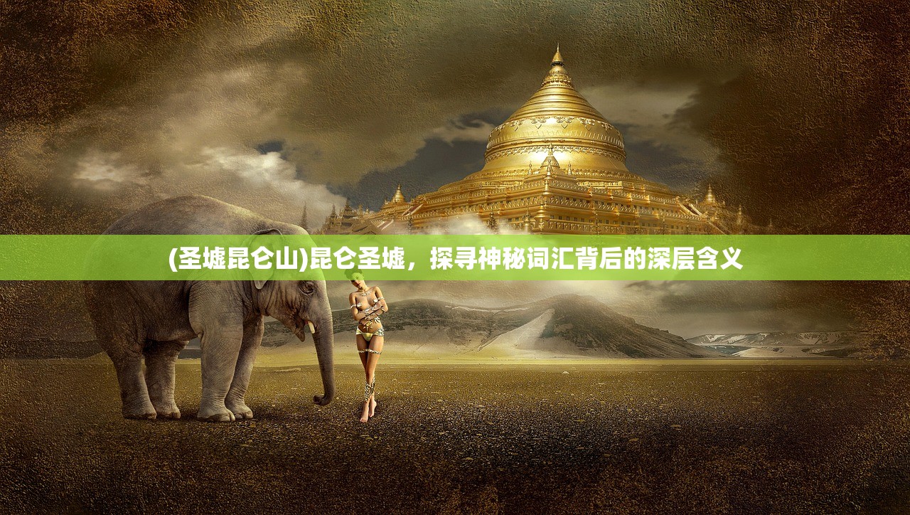 (圣墟昆仑山)昆仑圣墟，探寻神秘词汇背后的深层含义