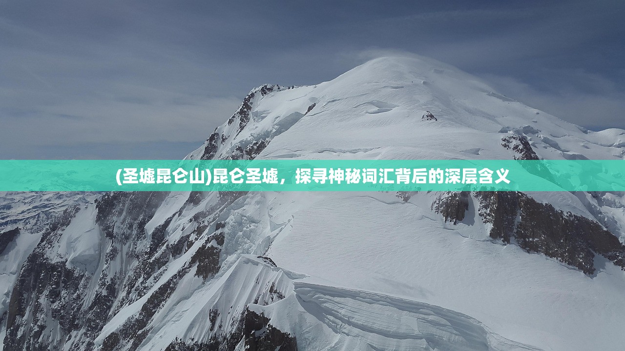 (圣墟昆仑山)昆仑圣墟，探寻神秘词汇背后的深层含义