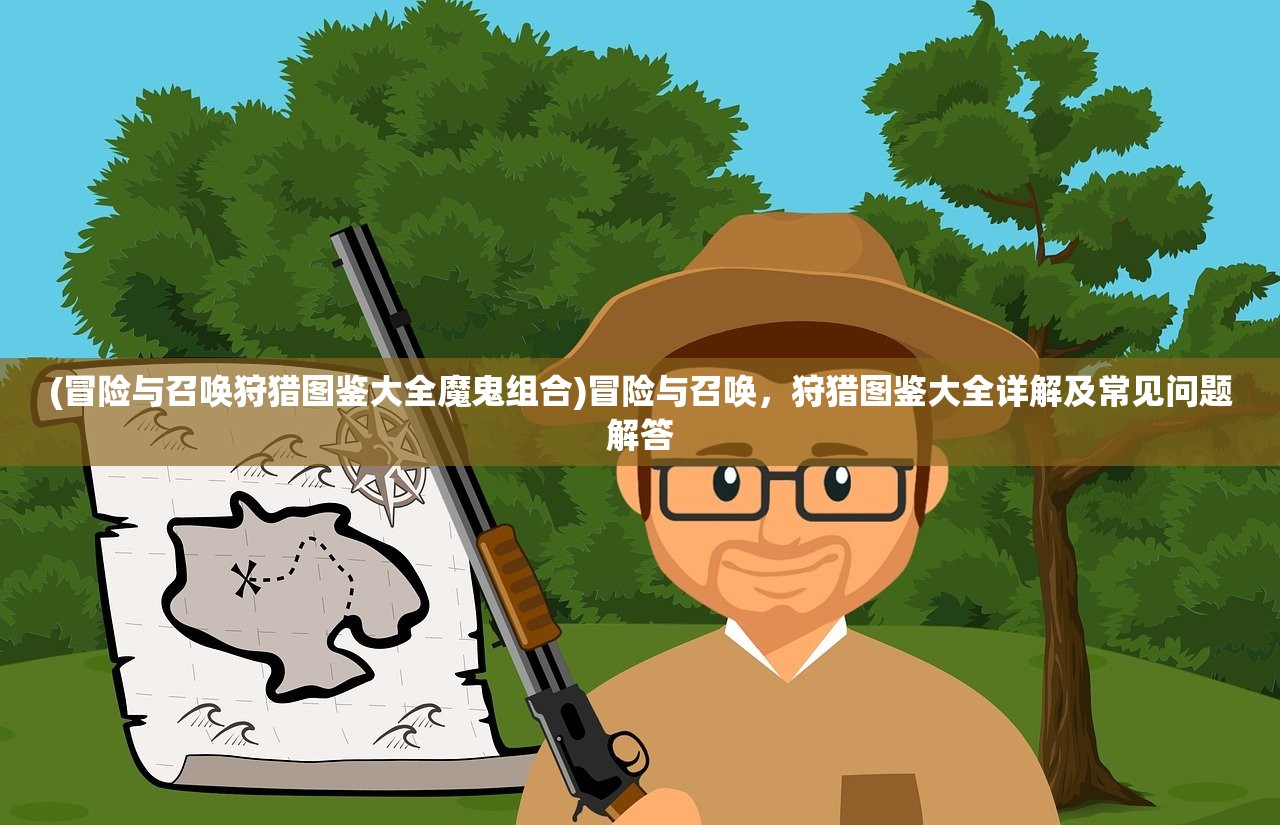 (冒险与召唤狩猎图鉴大全魔鬼组合)冒险与召唤，狩猎图鉴大全详解及常见问题解答