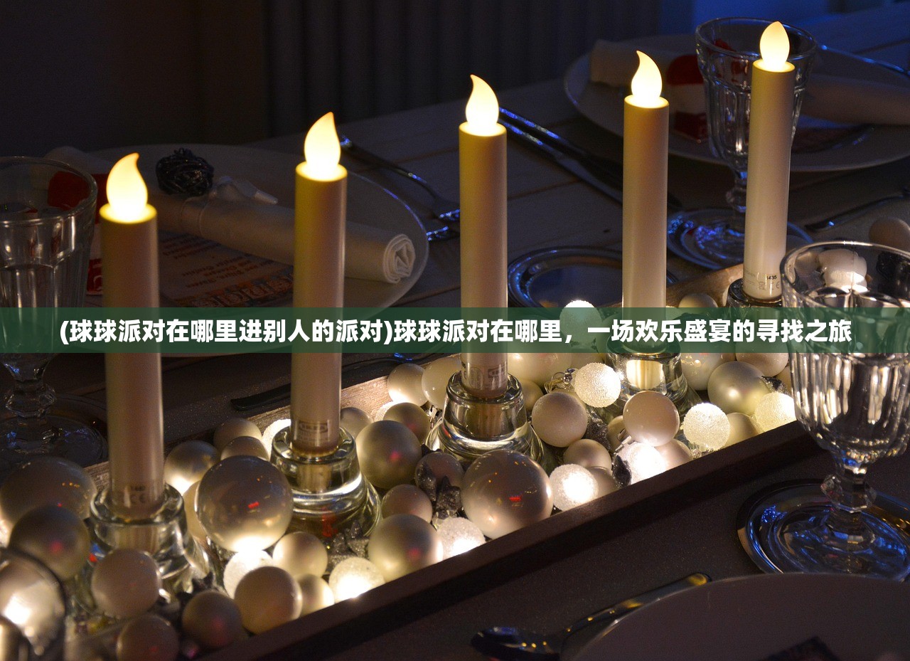 (球球派对在哪里进别人的派对)球球派对在哪里，一场欢乐盛宴的寻找之旅