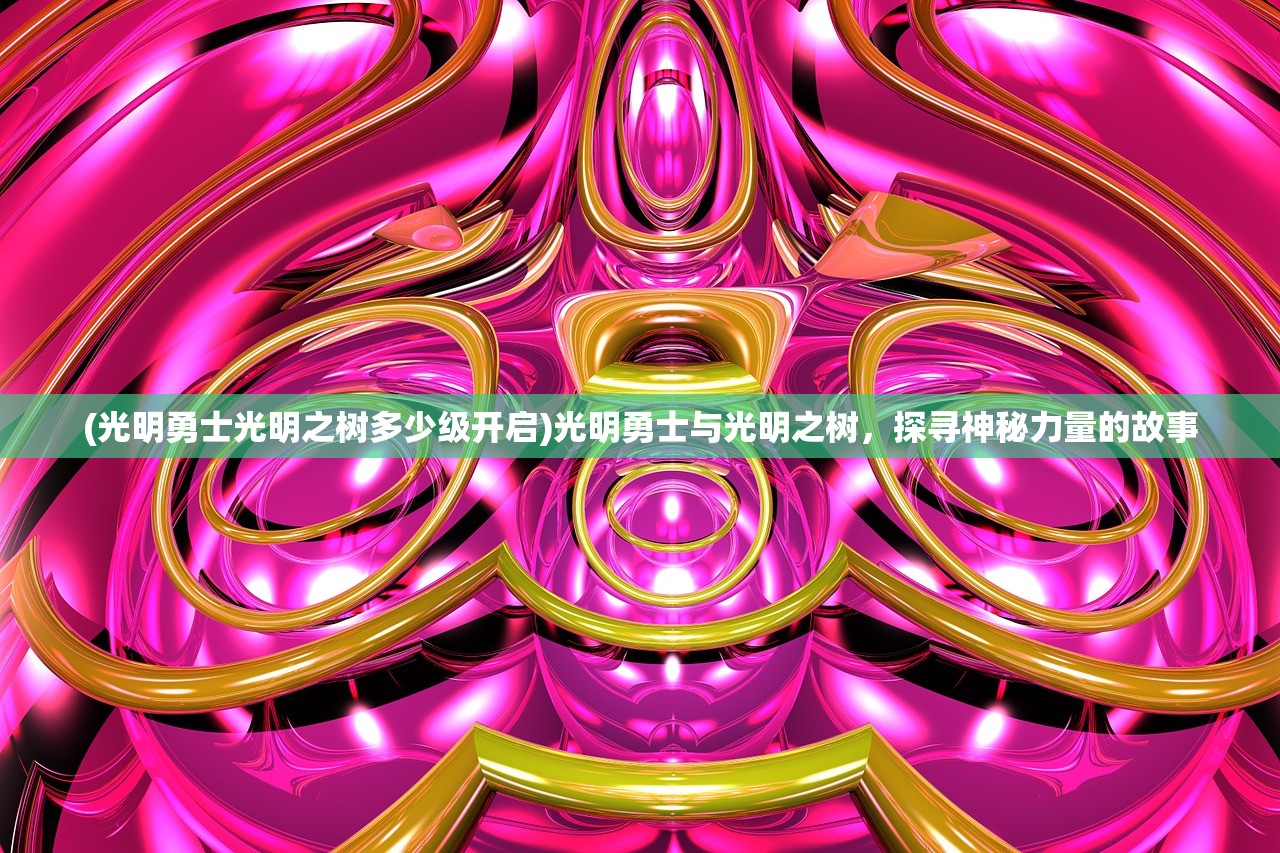 (光明勇士光明之树多少级开启)光明勇士与光明之树，探寻神秘力量的故事