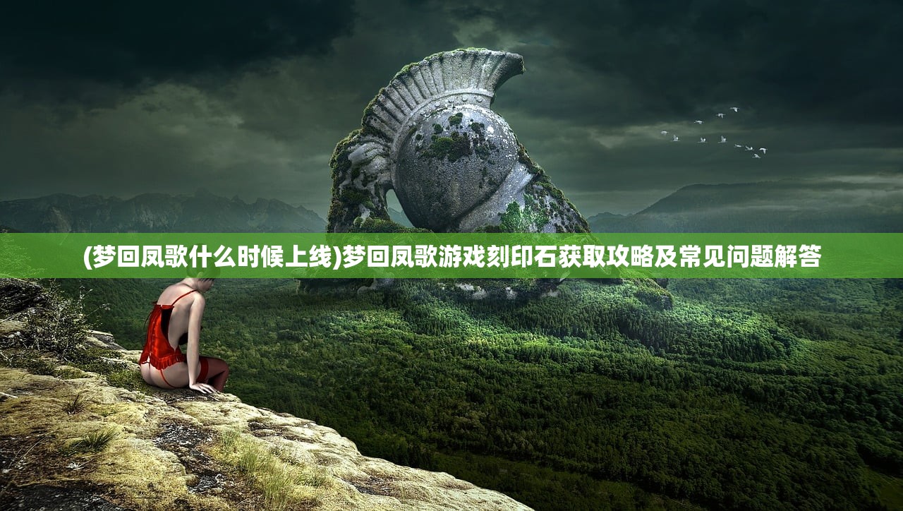 (梦回凤歌什么时候上线)梦回凤歌游戏刻印石获取攻略及常见问题解答