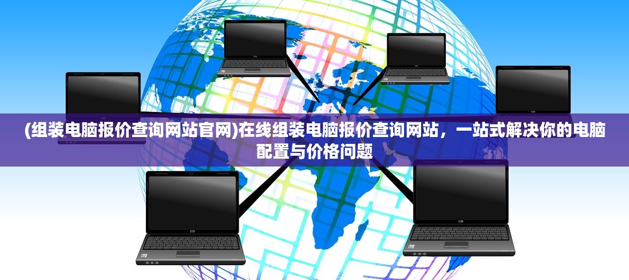 (组装电脑报价查询网站官网)在线组装电脑报价查询网站，一站式解决你的电脑配置与价格问题