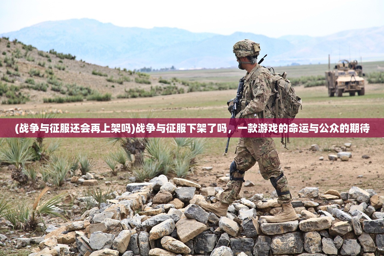 (战争与征服还会再上架吗)战争与征服下架了吗，一款游戏的命运与公众的期待