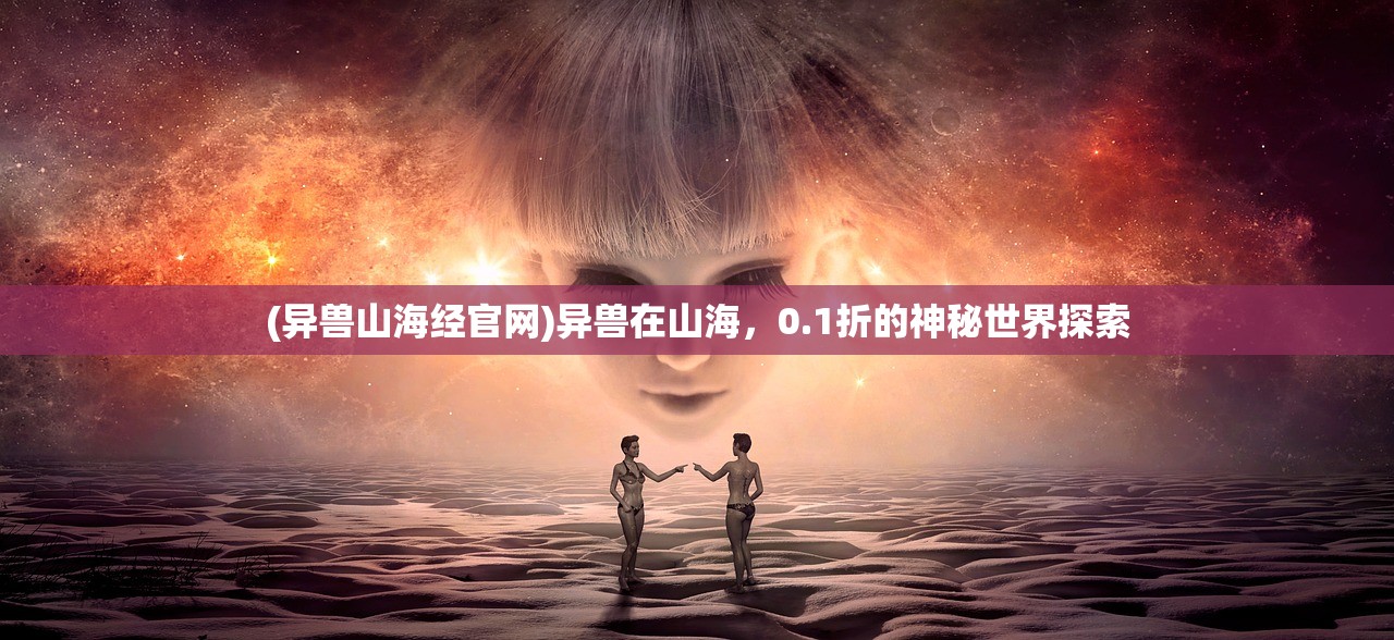 (异兽山海经官网)异兽在山海，0.1折的神秘世界探索