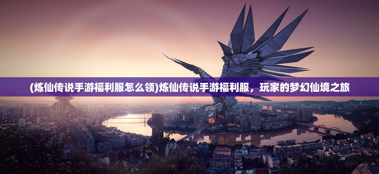 (炼仙传说手游福利服怎么领)炼仙传说手游福利服，玩家的梦幻仙境之旅