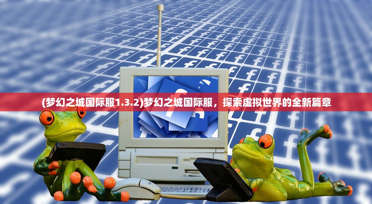 (梦幻之城国际服1.3.2)梦幻之城国际服，探索虚拟世界的全新篇章