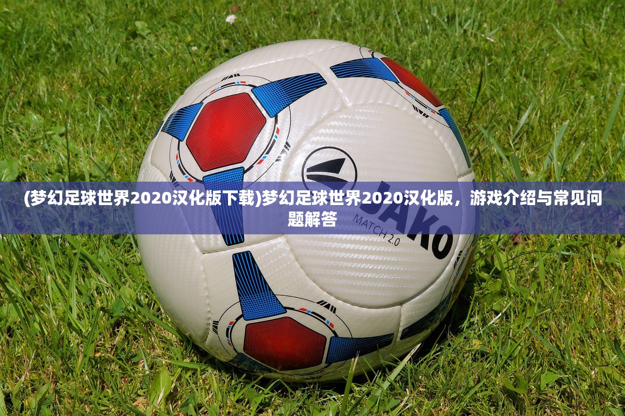 (梦幻足球世界2020汉化版下载)梦幻足球世界2020汉化版，游戏介绍与常见问题解答
