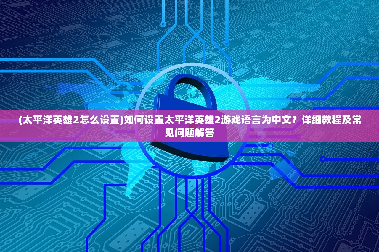(太平洋英雄2怎么设置)如何设置太平洋英雄2游戏语言为中文？详细教程及常见问题解答