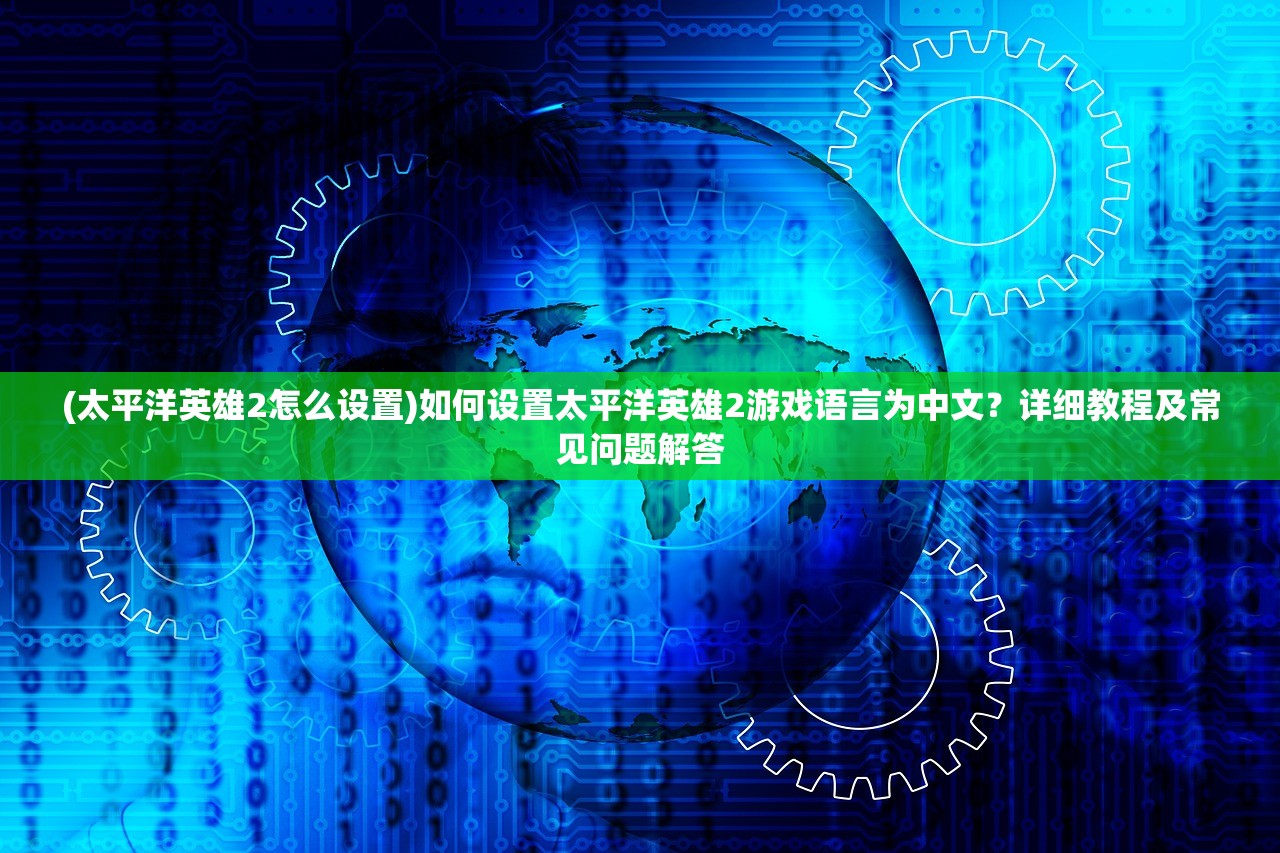 (太平洋英雄2怎么设置)如何设置太平洋英雄2游戏语言为中文？详细教程及常见问题解答