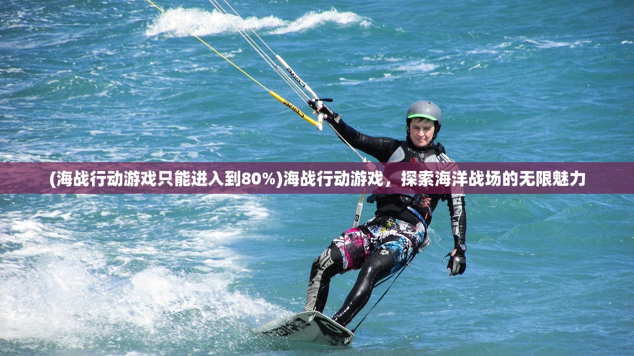 (海战行动游戏只能进入到80%)海战行动游戏，探索海洋战场的无限魅力