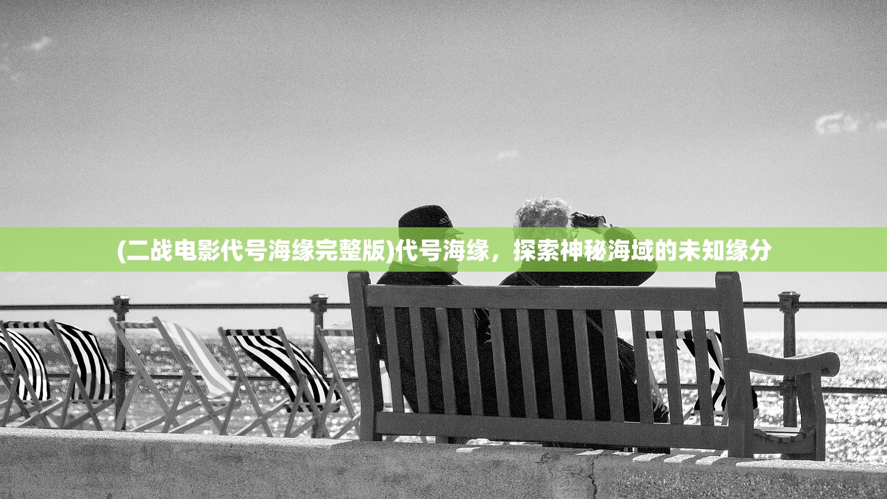 (二战电影代号海缘完整版)代号海缘，探索神秘海域的未知缘分