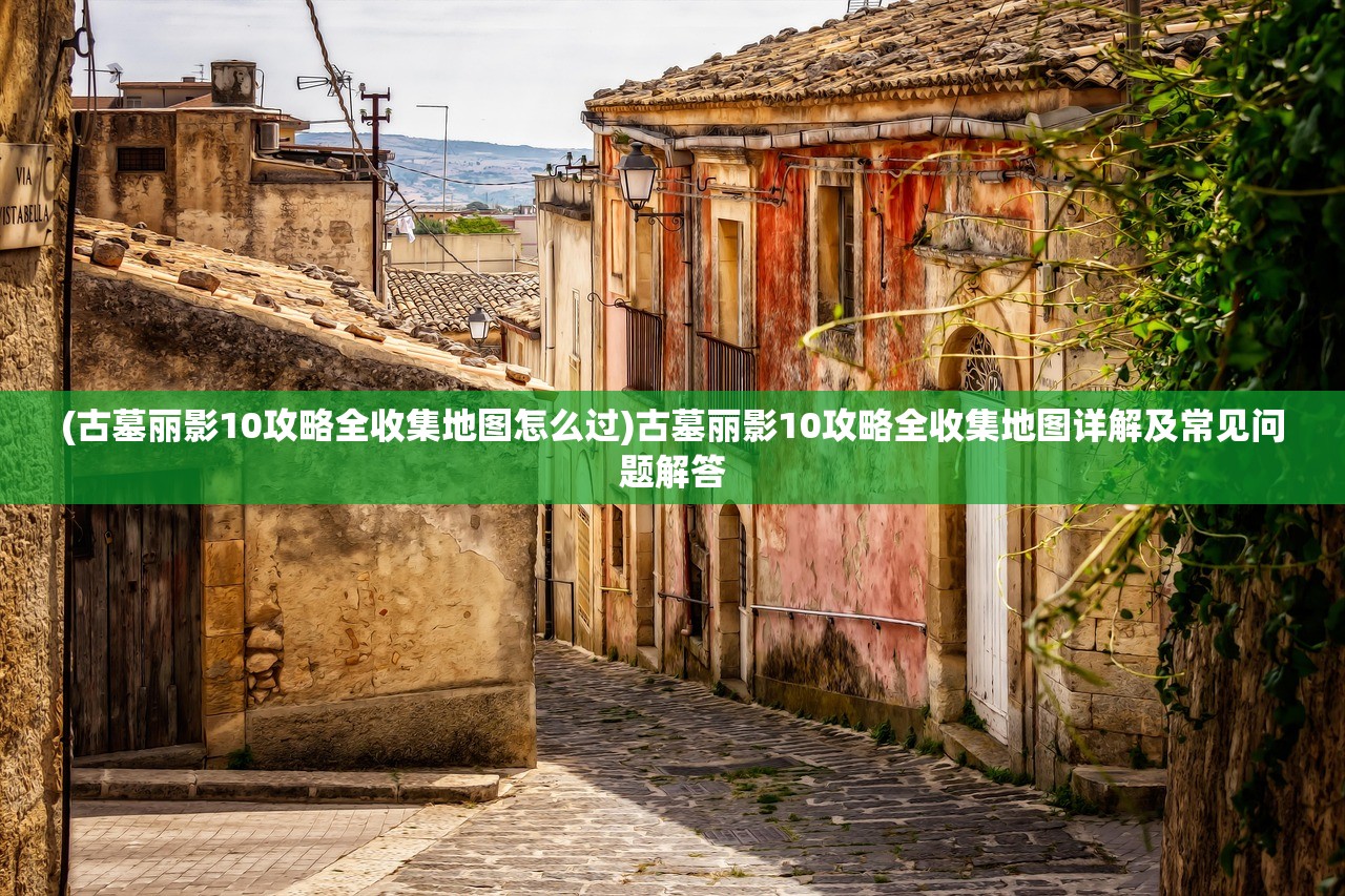 (古墓丽影10攻略全收集地图怎么过)古墓丽影10攻略全收集地图详解及常见问题解答