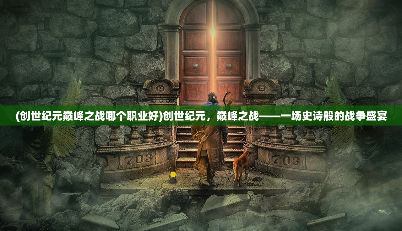 (创世纪元巅峰之战哪个职业好)创世纪元，巅峰之战——一场史诗般的战争盛宴