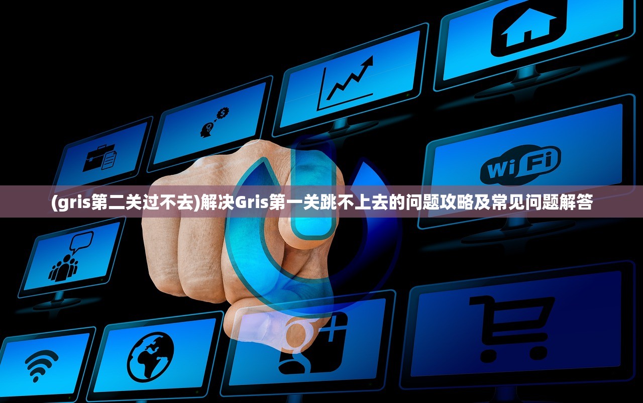 (gris第二关过不去)解决Gris第一关跳不上去的问题攻略及常见问题解答